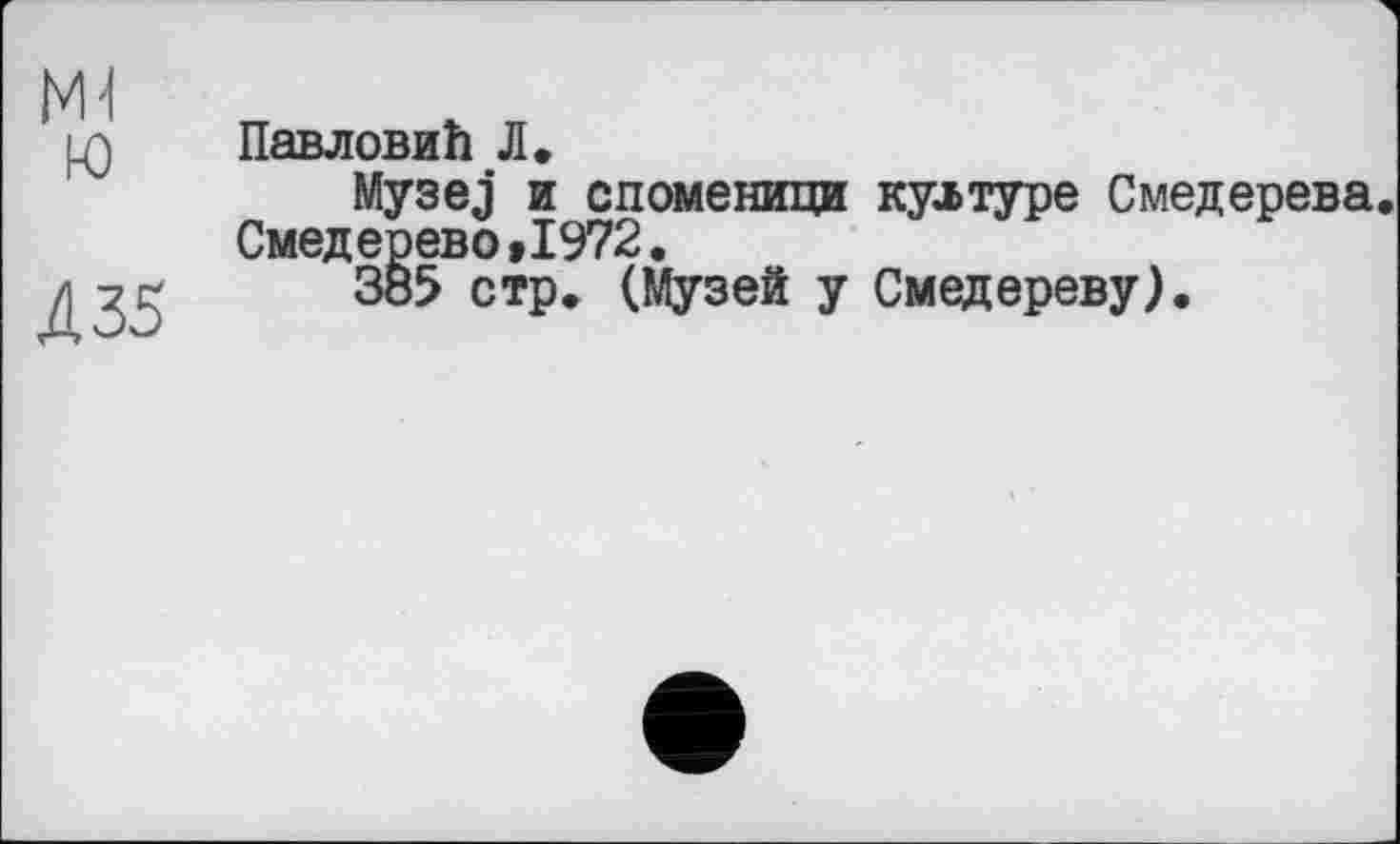 ﻿NH
Ю
Д35
Павловић Л.
Музеј и споменици културе Смедерева. Смедерево»1972.
385 стр. (Музей у Смедереву).